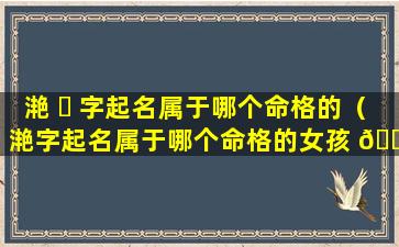 滟 ☘ 字起名属于哪个命格的（滟字起名属于哪个命格的女孩 🌷 ）